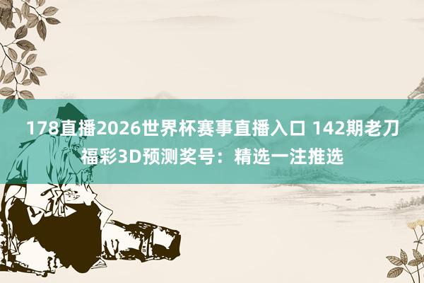 178直播2026世界杯赛事直播入口 142期老刀福彩3D预测奖号：精选一注推选