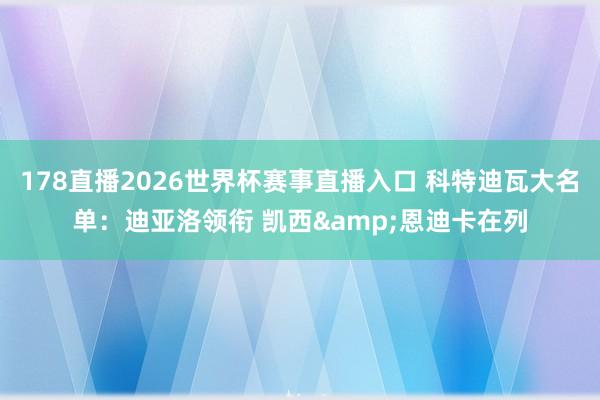 178直播2026世界杯赛事直播入口 科特迪瓦大名单：迪亚洛领衔 凯西&恩迪卡在列
