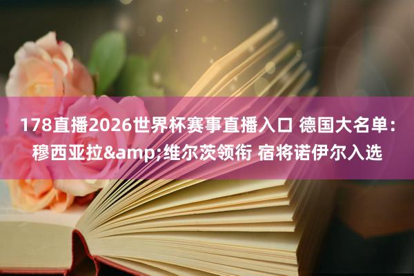 178直播2026世界杯赛事直播入口 德国大名单：穆西亚拉&维尔茨领衔 宿将诺伊尔入选