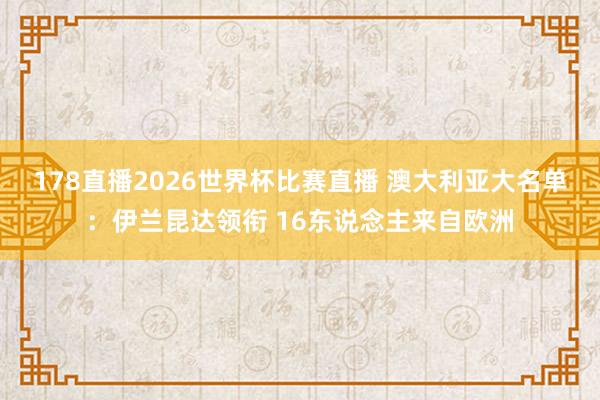 178直播2026世界杯比赛直播 澳大利亚大名单：伊兰昆达领衔 16东说念主来自欧洲