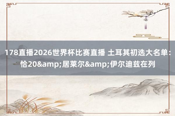 178直播2026世界杯比赛直播 土耳其初选大名单：恰20&居莱尔&伊尔迪兹在列