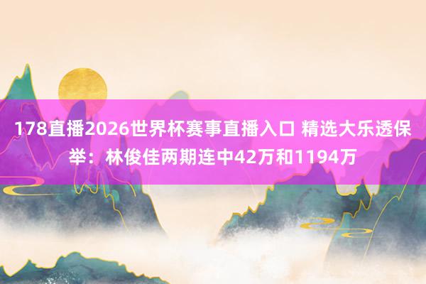 178直播2026世界杯赛事直播入口 精选大乐透保举：林俊佳两期连中42万和1194万