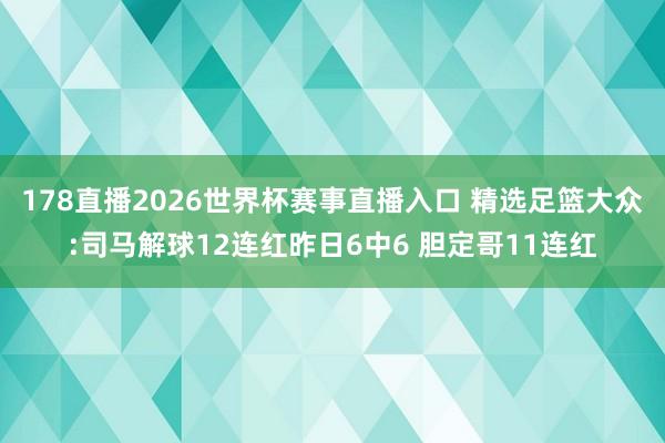178直播2026世界杯赛事直播入口 精选足篮大众:司马解球12连红昨日6中6 胆定哥11连红