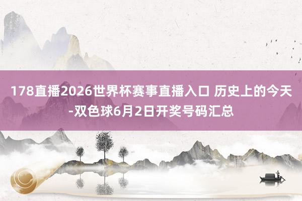 178直播2026世界杯赛事直播入口 历史上的今天-双色球6月2日开奖号码汇总
