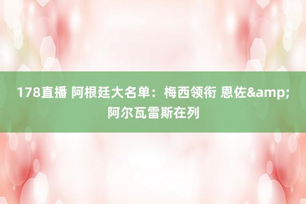178直播 阿根廷大名单：梅西领衔 恩佐&阿尔瓦雷斯在列