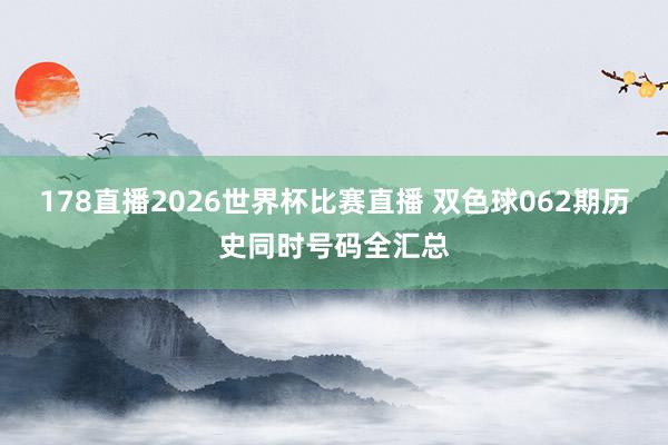 178直播2026世界杯比赛直播 双色球062期历史同时号码全汇总