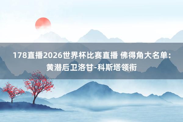 178直播2026世界杯比赛直播 佛得角大名单：黄潜后卫洛甘-科斯塔领衔