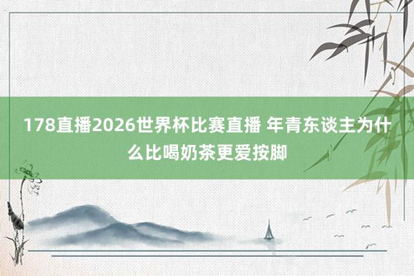 178直播2026世界杯比赛直播 年青东谈主为什么比喝奶茶更爱按脚
