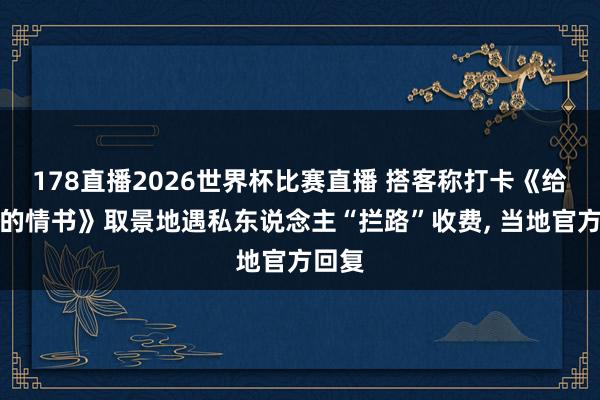 178直播2026世界杯比赛直播 搭客称打卡《给阿嬷的情书》取景地遇私东说念主“拦路”收费, 当地官方回复