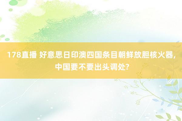 178直播 好意思日印澳四国条目朝鲜放胆核火器, 中国要不要出头调处?