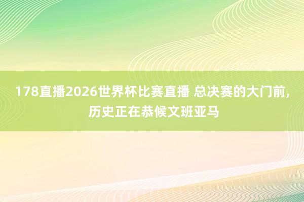 178直播2026世界杯比赛直播 总决赛的大门前, 历史正在恭候文班亚马