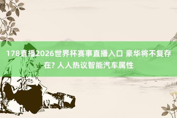 178直播2026世界杯赛事直播入口 豪华将不复存在? 人人热议智能汽车属性