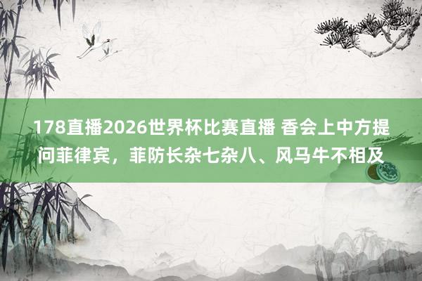 178直播2026世界杯比赛直播 香会上中方提问菲律宾，菲防长杂七杂八、风马牛不相及