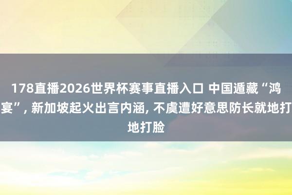 178直播2026世界杯赛事直播入口 中国遁藏“鸿门宴”, 新加坡起火出言内涵, 不虞遭好意思防长就地打脸