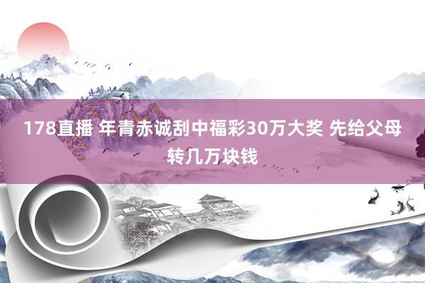 178直播 年青赤诚刮中福彩30万大奖 先给父母转几万块钱