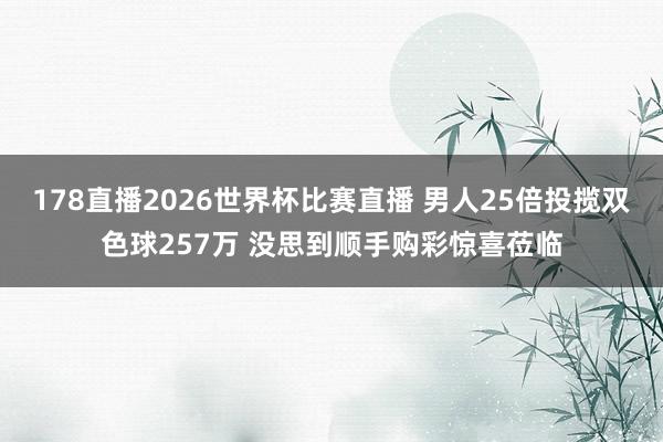 178直播2026世界杯比赛直播 男人25倍投揽双色球257万 没思到顺手购彩惊喜莅临