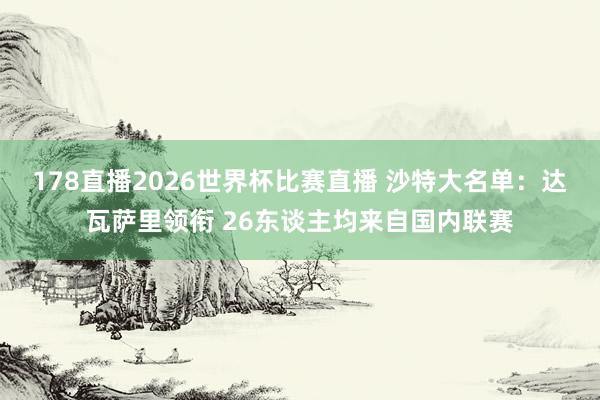 178直播2026世界杯比赛直播 沙特大名单：达瓦萨里领衔 26东谈主均来自国内联赛
