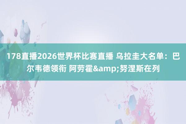 178直播2026世界杯比赛直播 乌拉圭大名单：巴尔韦德领衔 阿劳霍&努涅斯在列