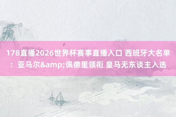 178直播2026世界杯赛事直播入口 西班牙大名单：亚马尔&佩德里领衔 皇马无东谈主入选