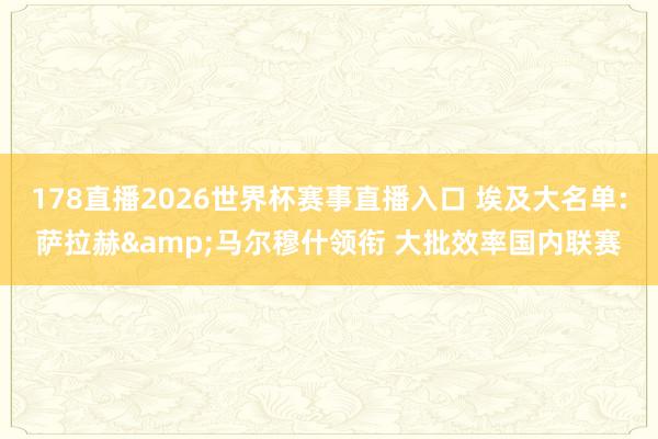 178直播2026世界杯赛事直播入口 埃及大名单:萨拉赫&马尔穆什领衔 大批效率国内联赛