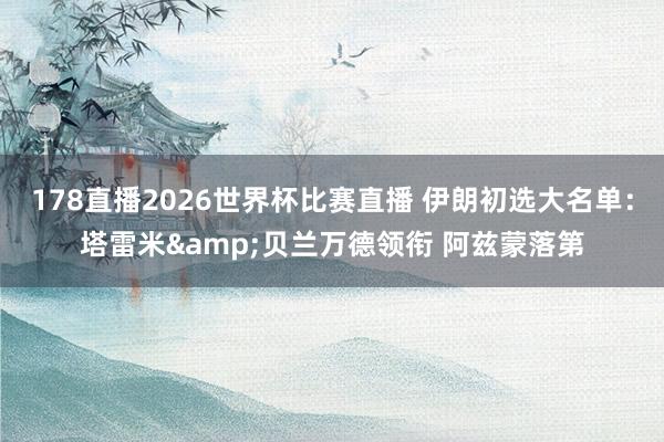 178直播2026世界杯比赛直播 伊朗初选大名单：塔雷米&贝兰万德领衔 阿兹蒙落第