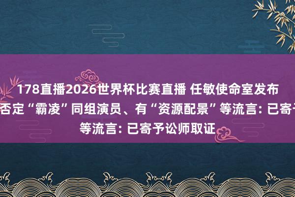 178直播2026世界杯比赛直播 任敏使命室发布严正声明, 否定“霸凌”同组演员、有“资源配景”等流言: 已寄予讼师取证