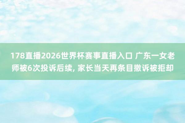 178直播2026世界杯赛事直播入口 广东一女老师被6次投诉后续, 家长当天再条目撤诉被拒却