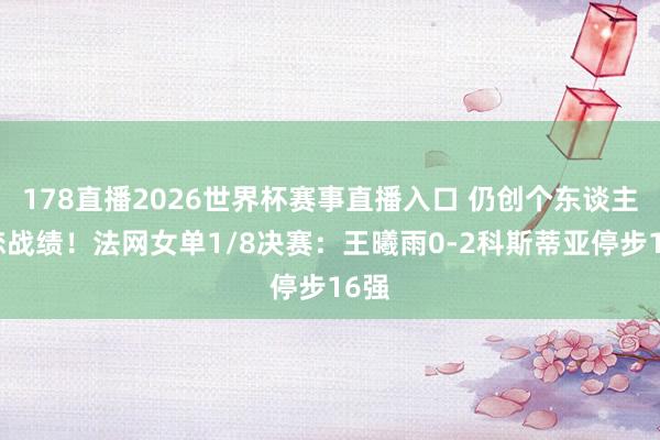 178直播2026世界杯赛事直播入口 仍创个东谈主最恋战绩！法网女单1/8决赛：王曦雨0-2科斯蒂亚停步16强