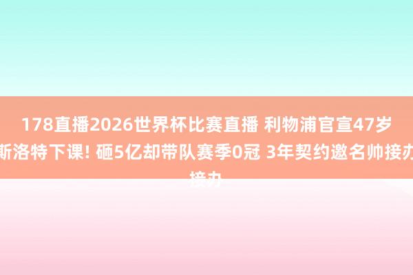 178直播2026世界杯比赛直播 利物浦官宣47岁斯洛特下课! 砸5亿却带队赛季0冠 3年契约邀名帅接办