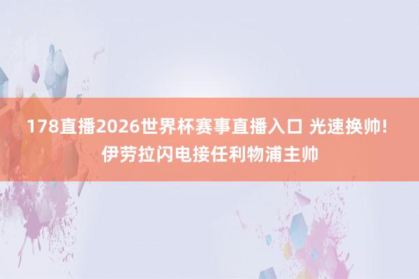 178直播2026世界杯赛事直播入口 光速换帅! 伊劳拉闪电接任利物浦主帅