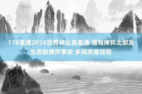 178直播2026世界杯比赛直播 缅甸掸邦北部发生悉数爆炸事故 多间房屋损毁
