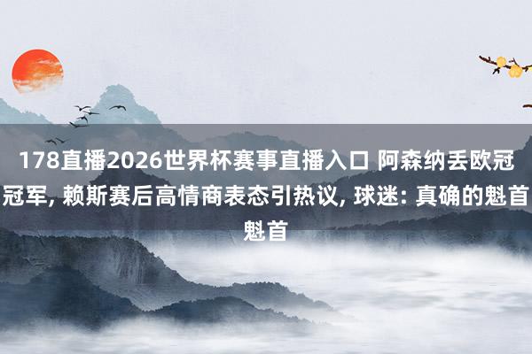 178直播2026世界杯赛事直播入口 阿森纳丢欧冠冠军, 赖斯赛后高情商表态引热议, 球迷: 真确的魁首