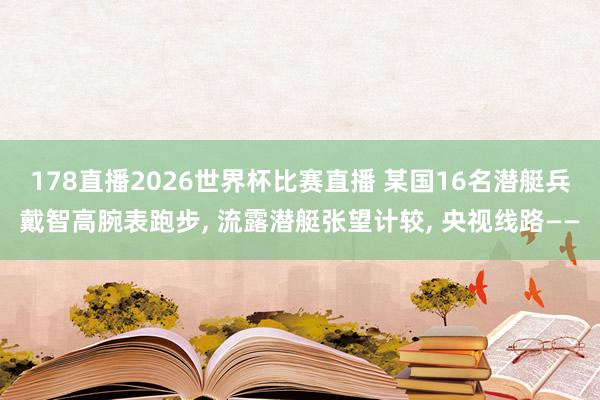 178直播2026世界杯比赛直播 某国16名潜艇兵戴智高腕表跑步, 流露潜艇张望计较, 央视线路——