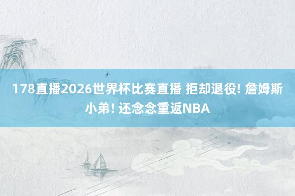 178直播2026世界杯比赛直播 拒却退役! 詹姆斯小弟! 还念念重返NBA