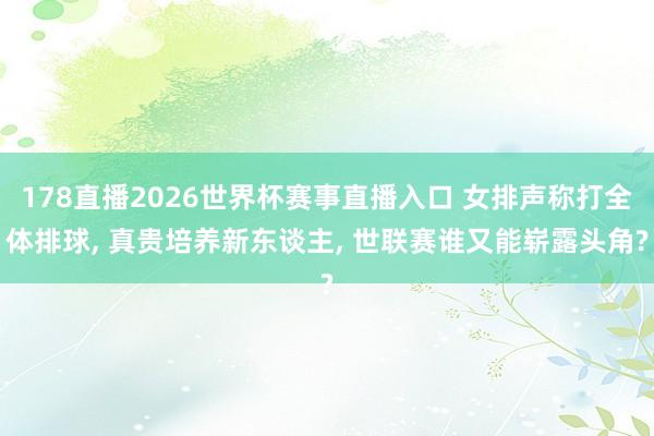 178直播2026世界杯赛事直播入口 女排声称打全体排球, 真贵培养新东谈主, 世联赛谁又能崭露头角?