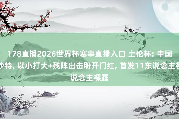 178直播2026世界杯赛事直播入口 土伦杯: 中国vs沙特, 以小打大+残阵出击盼开门红, 首发11东说念主裸露