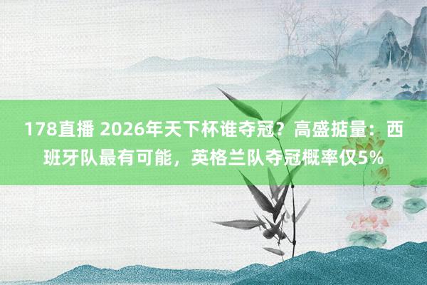 178直播 2026年天下杯谁夺冠？高盛掂量：西班牙队最有可能，英格兰队夺冠概率仅5%