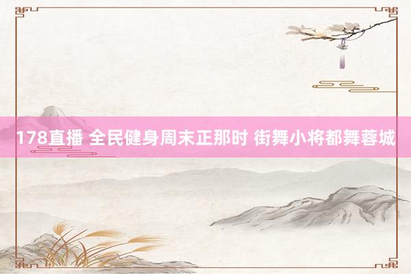 178直播 全民健身周末正那时 街舞小将都舞蓉城