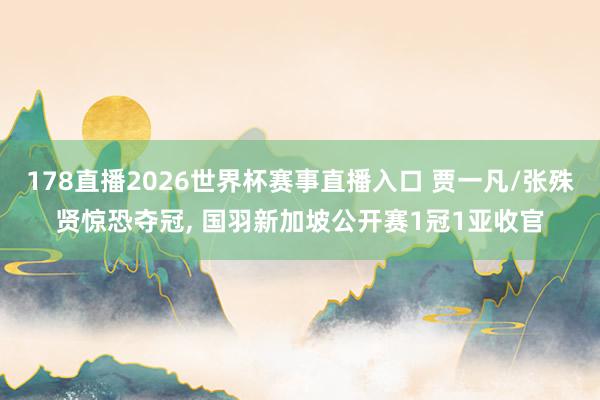 178直播2026世界杯赛事直播入口 贾一凡/张殊贤惊恐夺冠, 国羽新加坡公开赛1冠1亚收官
