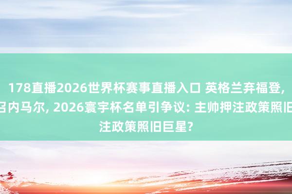 178直播2026世界杯赛事直播入口 英格兰弃福登, 巴西召内马尔, 2026寰宇杯名单引争议: 主帅押注政策照旧巨星?