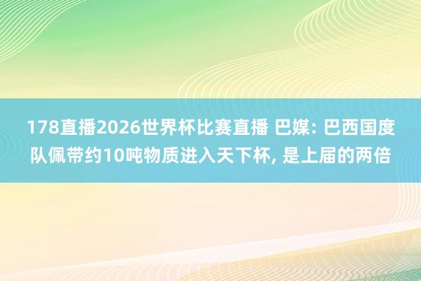 178直播2026世界杯比赛直播 巴媒: 巴西国度队佩带约10吨物质进入天下杯, 是上届的两倍