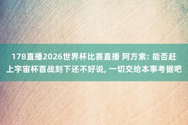 178直播2026世界杯比赛直播 阿方索: 能否赶上宇宙杯首战刻下还不好说, 一切交给本事考据吧