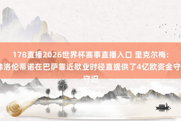 178直播2026世界杯赛事直播入口 里克尔梅: 弗洛伦蒂诺在巴萨靠近歇业时径直提供了4亿欧资金守旧
