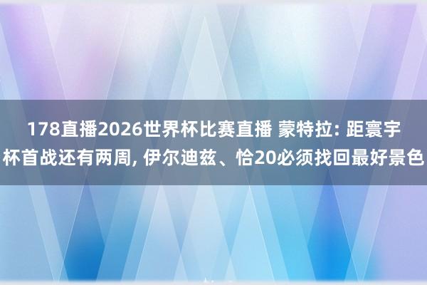 178直播2026世界杯比赛直播 蒙特拉: 距寰宇杯首战还有两周, 伊尔迪兹、恰20必须找回最好景色
