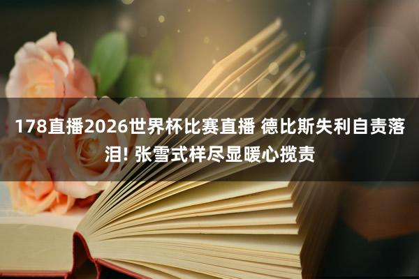 178直播2026世界杯比赛直播 德比斯失利自责落泪! 张雪式样尽显暖心揽责