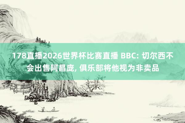 178直播2026世界杯比赛直播 BBC: 切尔西不会出售阿昌庞, 俱乐部将他视为非卖品