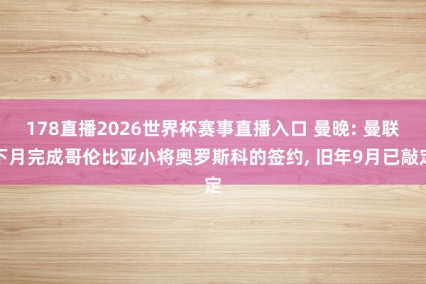 178直播2026世界杯赛事直播入口 曼晚: 曼联下月完成哥伦比亚小将奥罗斯科的签约, 旧年9月已敲定
