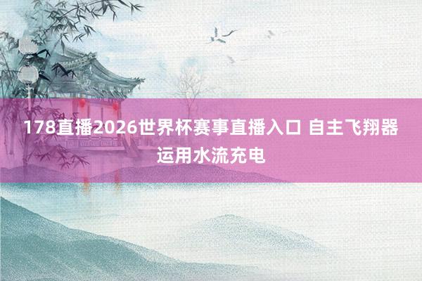178直播2026世界杯赛事直播入口 自主飞翔器运用水流充电