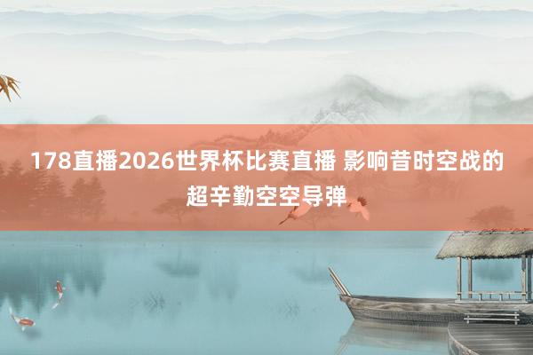178直播2026世界杯比赛直播 影响昔时空战的超辛勤空空导弹