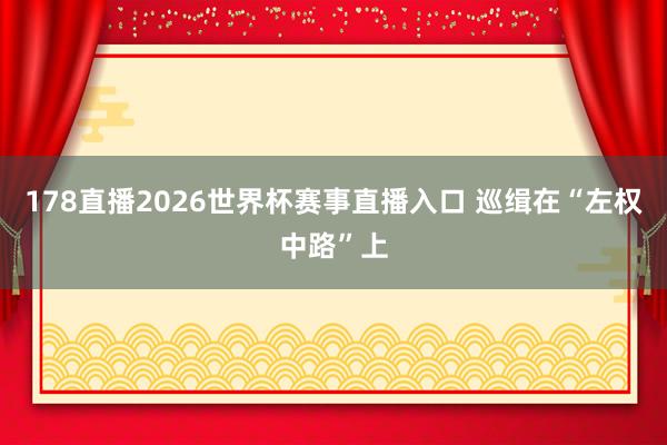 178直播2026世界杯赛事直播入口 巡缉在“左权中路”上